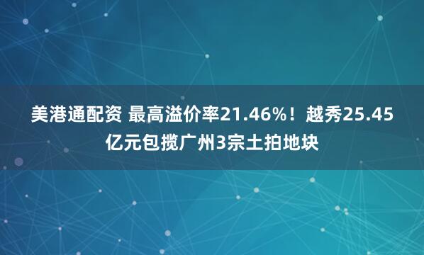 美港通配资 最高溢价率21.46%！越秀25.45亿元包揽广州3宗土拍地块