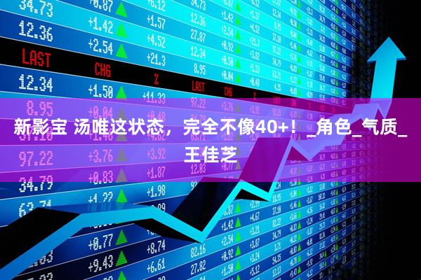 新影宝 汤唯这状态，完全不像40+！_角色_气质_王佳芝