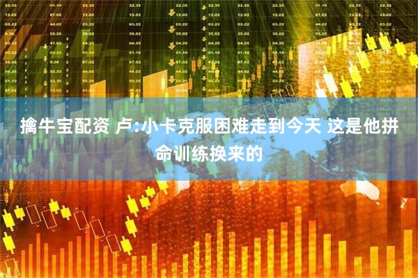 擒牛宝配资 卢:小卡克服困难走到今天 这是他拼命训练换来的