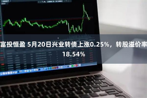 富投恒盈 5月20日兴业转债上涨0.25%，转股溢价率18.54%