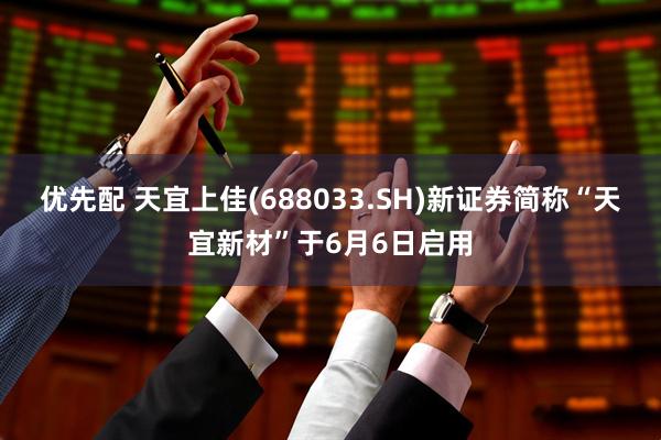 优先配 天宜上佳(688033.SH)新证券简称“天宜新材”于6月6日启用