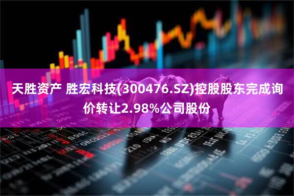 天胜资产 胜宏科技(300476.SZ)控股股东完成询价转让2.98%公司股份