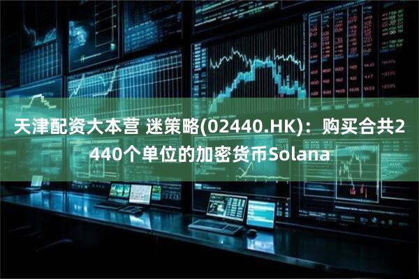 天津配资大本营 迷策略(02440.HK)：购买合共2440个单位的加密货币Solana