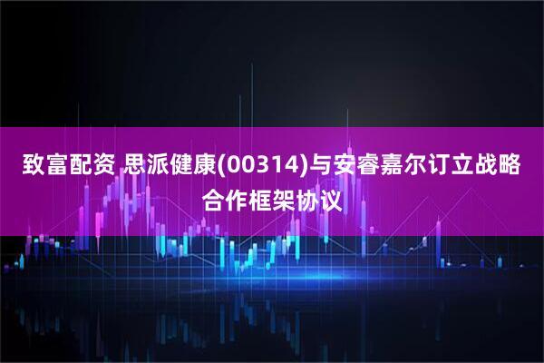致富配资 思派健康(00314)与安睿嘉尔订立战略合作框架协议