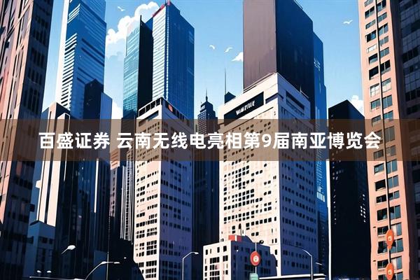 百盛证券 云南无线电亮相第9届南亚博览会