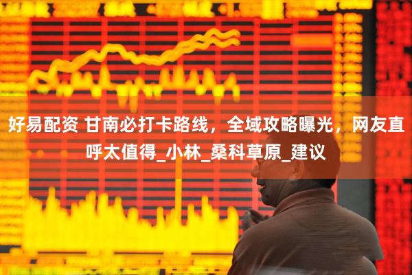 好易配资 甘南必打卡路线，全域攻略曝光，网友直呼太值得_小林_桑科草原_建议