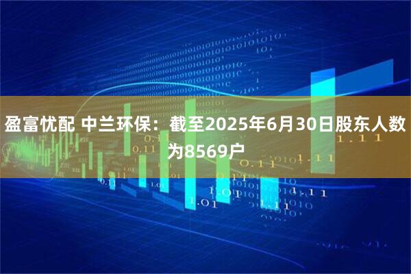 盈富忧配 中兰环保：截至2025年6月30日股东人数为8569户