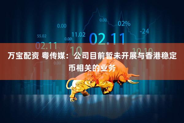万宝配资 粤传媒：公司目前暂未开展与香港稳定币相关的业务