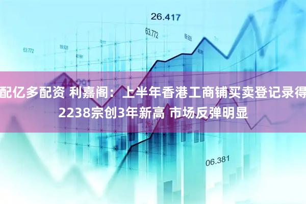 配亿多配资 利嘉阁：上半年香港工商铺买卖登记录得2238宗创3年新高 市场反弹明显