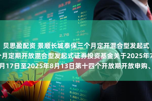 贝思盈配资 景顺长城泰保三个月定开混合型发起式: 景顺长城泰保三个月定期开放混合型发起式证券投资基金关于2025年7月17日至2025年8月13日第十四个开放期开放申购、赎回及转换业务的公告