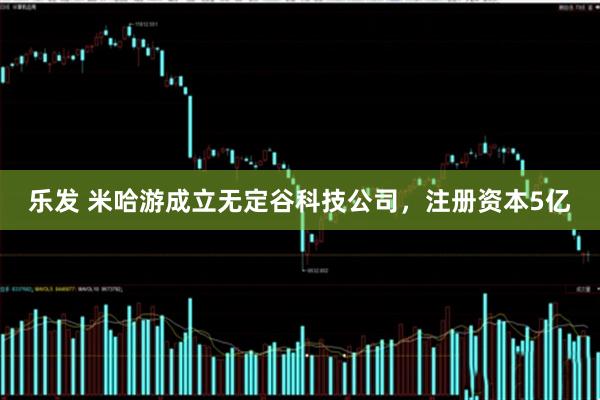 乐发 米哈游成立无定谷科技公司，注册资本5亿