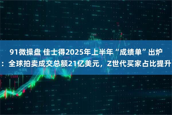 91微操盘 佳士得2025年上半年“成绩单”出炉：全球拍卖成交总额21亿美元，Z世代买家占比提升