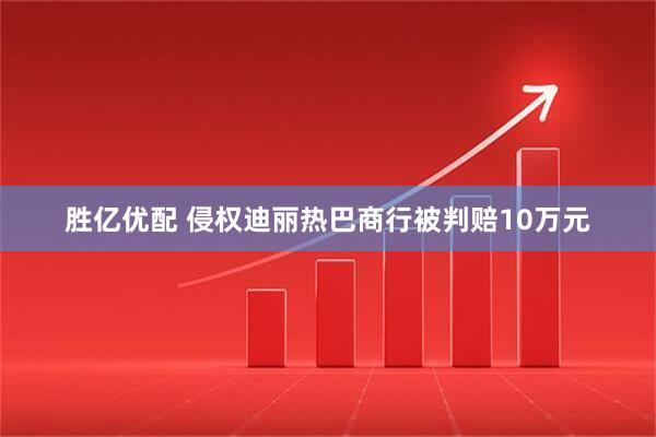 胜亿优配 侵权迪丽热巴商行被判赔10万元