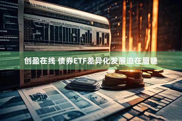 创盈在线 债券ETF差异化发展迫在眉睫