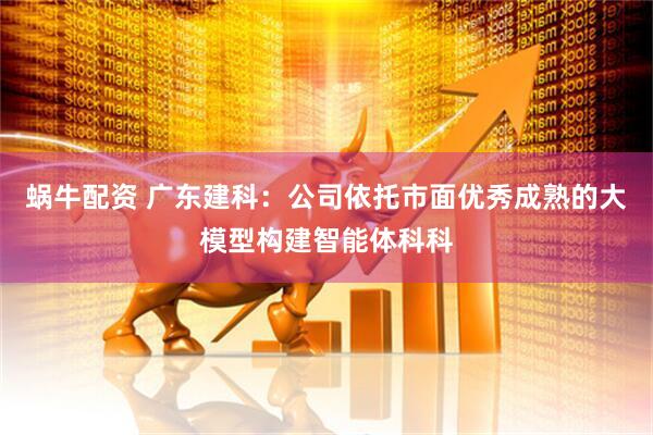 蜗牛配资 广东建科：公司依托市面优秀成熟的大模型构建智能体科科