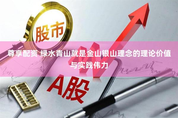 尊享配资 绿水青山就是金山银山理念的理论价值与实践伟力
