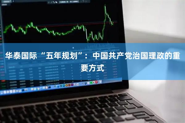 华泰国际 “五年规划”：中国共产党治国理政的重要方式