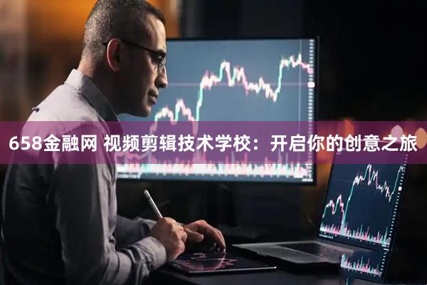 658金融网 视频剪辑技术学校：开启你的创意之旅