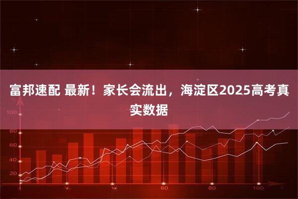富邦速配 最新！家长会流出，海淀区2025高考真实数据