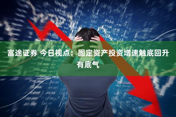 富途证券 今日视点：固定资产投资增速触底回升有底气