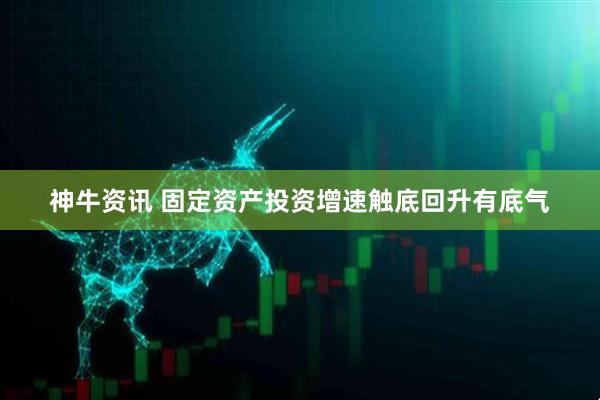 神牛资讯 固定资产投资增速触底回升有底气