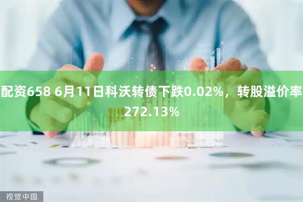 配资658 6月11日科沃转债下跌0.02%，转股溢价率272.13%