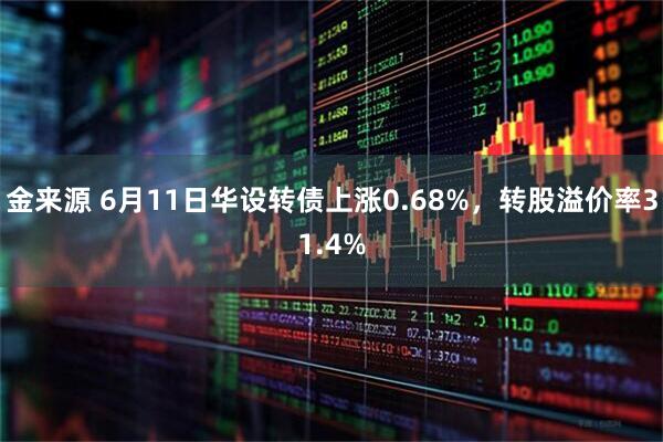 金来源 6月11日华设转债上涨0.68%，转股溢价率31.4%