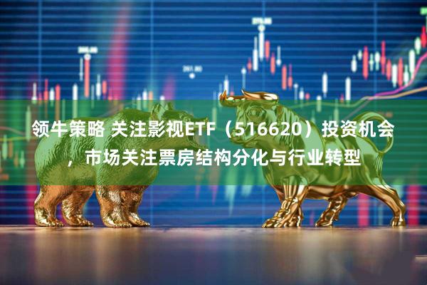 领牛策略 关注影视ETF（516620）投资机会，市场关注票房结构分化与行业转型