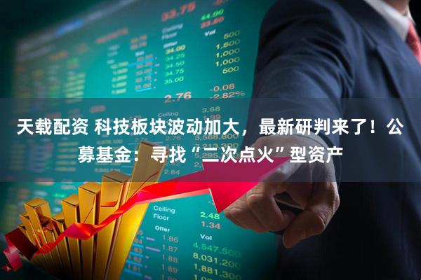 天载配资 科技板块波动加大，最新研判来了！公募基金：寻找“二次点火”型资产