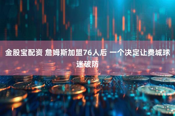 金股宝配资 詹姆斯加盟76人后 一个决定让费城球迷破防