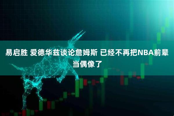 易启胜 爱德华兹谈论詹姆斯 已经不再把NBA前辈当偶像了
