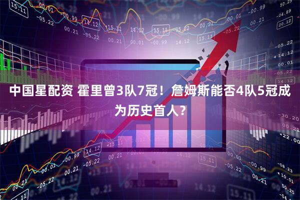 中国星配资 霍里曾3队7冠!詹姆斯能否4队5冠成为历史首人?