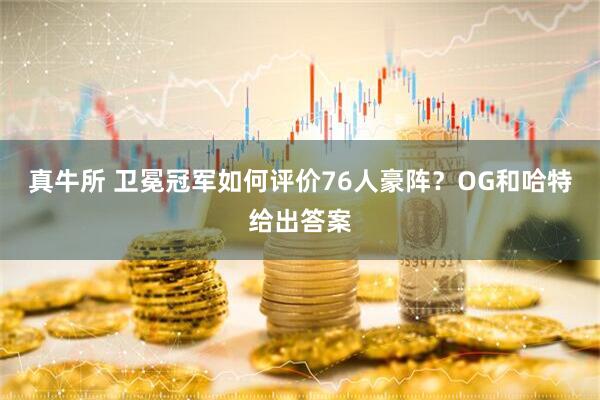 真牛所 卫冕冠军如何评价76人豪阵？OG和哈特给出答案